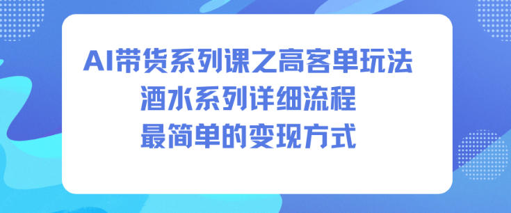 AI带货系列课之高客单玩法，酒水系列，详细流程，最简单的变现方式——生财有道创业项目网