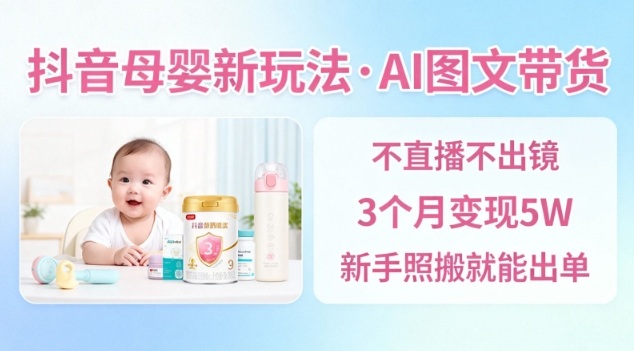 抖音母婴赛道新玩法，AI图文带货，不用直播，3个月变现5W，新手照搬就能出单——生财有道创业项目网
