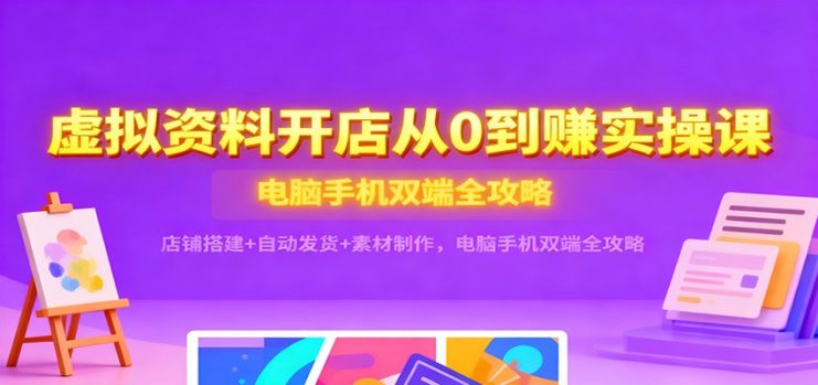 虚拟资料开店从0到赚实操课：店铺搭建+自动发货+素材制作，电脑手机双端全攻略_生财有道创业网