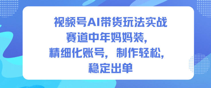 视频号AI带货玩法实战，赛道中年妈妈装，精细化账号，制作轻松，稳定出单——生财有道创业项目网