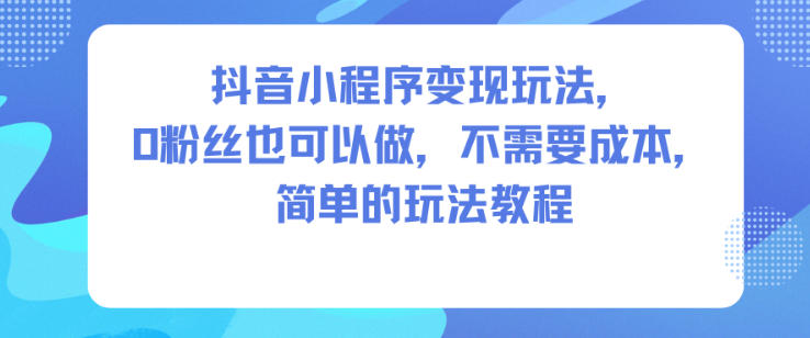 抖音小程序变现玩法，0粉丝也可以做，不需要成本，简单的玩法教程——生财有道创业项目网