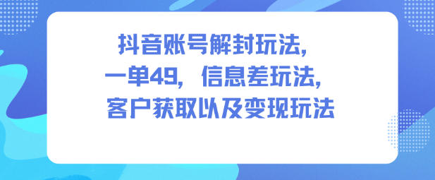 抖音账号解封玩法，一单49，信息差玩法，客户获取以及变现玩法——生财有道创业项目网