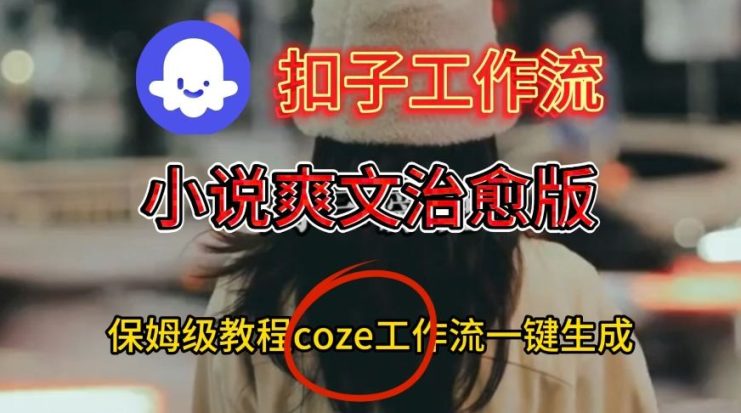 Coze扣子工作流一键生成小说爽文治愈版视频，保姆级搭建教程——生财有道创业项目网