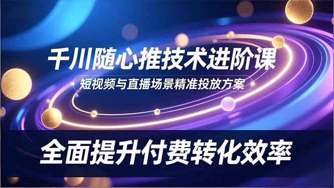 （16688期）千川随心推技术进阶课，短视频与直播场景精准投放方案，全面提升付费转化效率_生财有道创业项目网