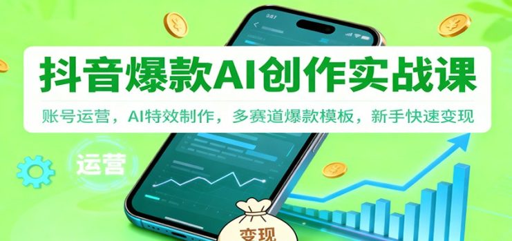 抖音AI爆款创作实战课：账号运营，AI特效制作，多赛道爆款模板，新手快速变现_生财有道创业网