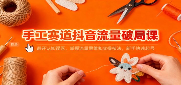 手工赛道抖音流量破局课：避开认知误区，掌握流量思维和实操技法，新手快速起号_生财有道创业网
