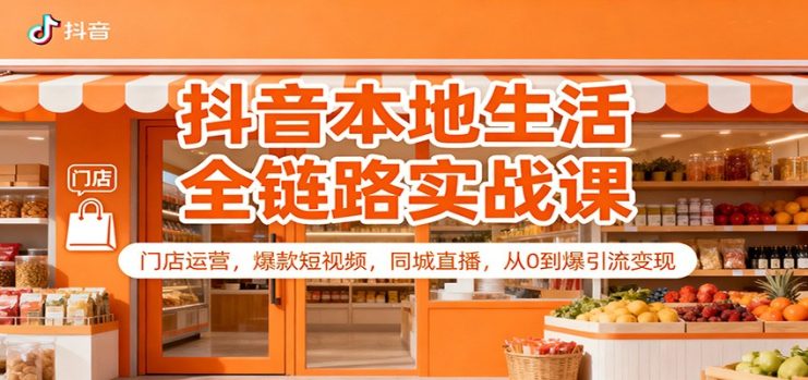 抖音本地生活全链路实战课：门店运营，爆款短视频，同城直播，从0到爆引流变现_生财有道创业网
