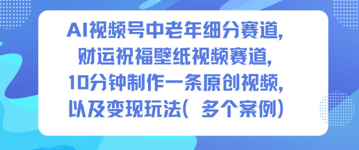 AI视频号中老年细分赛道，财运祝福壁纸视频赛道，10分钟制作一条原创视频，以及变现玩法——生财有道创业项目网