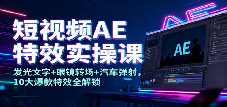 短视频AE特效实操课：发光文字+眼镜转场+汽车弹射，10大爆款特效全解锁_生财有道创业网
