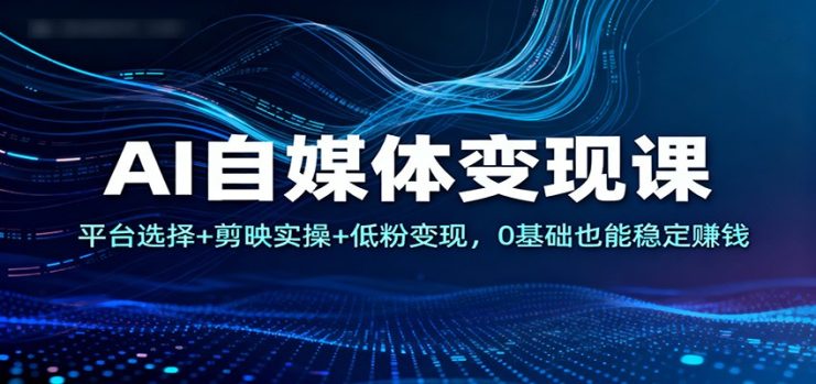 AI自媒体变现课：平台选择+剪映实操+低粉变现，0基础也能稳定赚钱_生财有道创业网