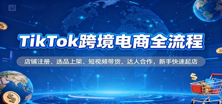 TikTok跨境电商全流程，店铺注册、选品上架、短视频带货、达人合作，新手快速起店_生财有道创业网