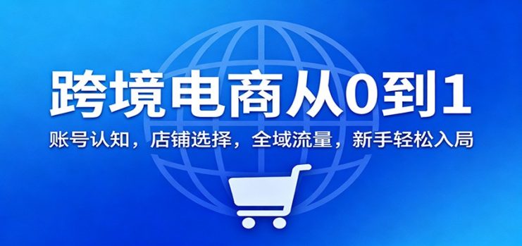 跨境电商从0到1:账号认知,店铺选择,全域流量,新手轻松入局_生财有道创业网