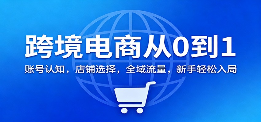 图片[1]-跨境电商从0到1：账号认知，店铺选择，全域流量，新手轻松入局_生财有道创业网-生财有道