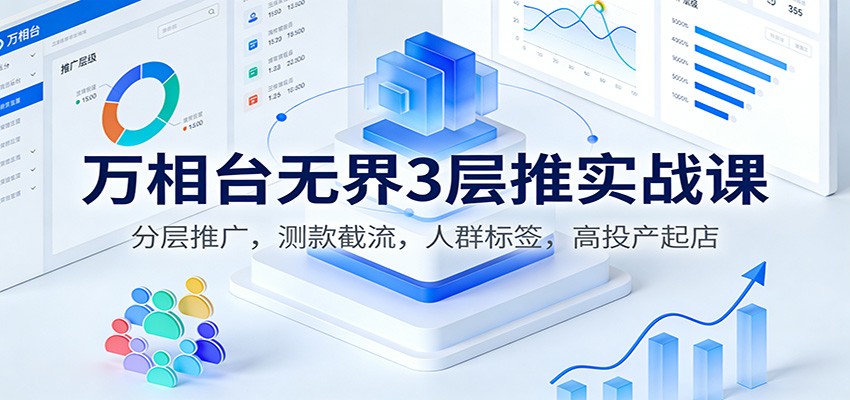 图片[1]-万相台无界3层推实战课：分层推广，测款截流，人群标签，高投产起店_生财有道创业网-生财有道