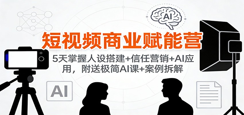 短视频商业赋能营：5天掌握人设搭建+信任营销+AI应用，附送极简AI课+案例拆解_生财有道创业网