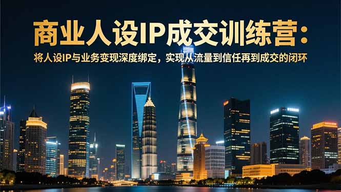 （16789期）商业人设IP成交训练营-12月：将人设IP与业务变现深度绑定，从流量到信任再到成交闭环_生财有道创业项目网