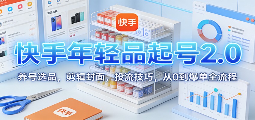 图片[1]-快手年轻品起号2.0：养号选品，剪辑封面，投流技巧，从0到爆单全流程_生财有道创业网-生财有道