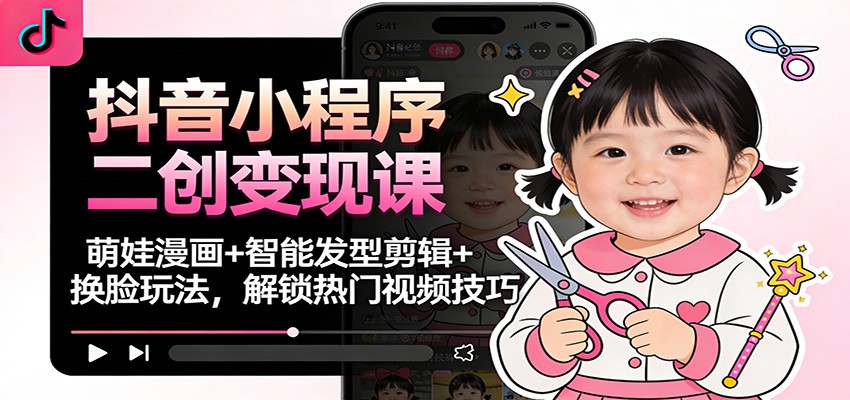 图片[1]-抖音小程序二创变现课：萌娃漫画+智能发型剪辑+换脸玩法，解锁热门视频技巧_生财有道创业网-生财有道