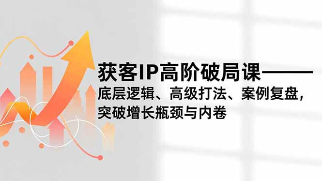 （16804期）获客IP高阶破局课，底层逻辑、高级打法、案例复盘，突破增长瓶颈与内卷_生财有道创业项目网