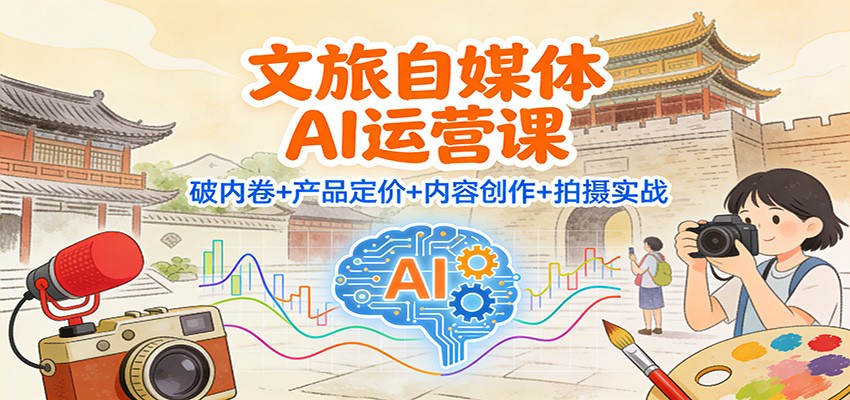 文旅自媒体AI运营课：破内卷+产品定价+内容创作+拍摄实战_生财有道创业网