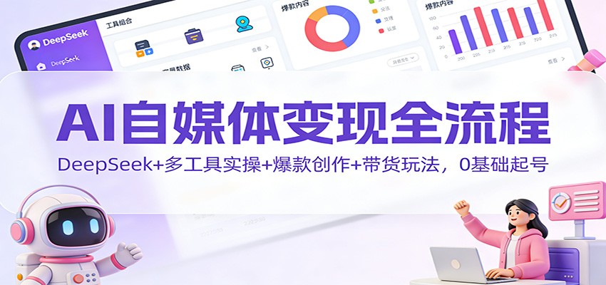 图片[1]-AI自媒体变现全流程：DeepSeek+多工具实操+爆款创作+带货玩法，0基础起号_生财有道创业网-生财有道