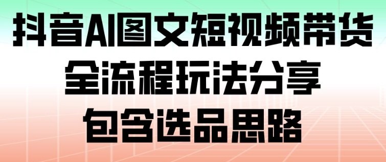 图片[1]-抖音AI图文短视频带货，全流程玩法分享，包含选品思路——生财有道创业项目网-生财有道