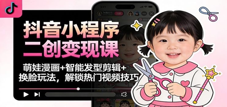 抖音小程序二创变现课：萌娃漫画+智能发型剪辑+换脸玩法，解锁热门视频技巧_生财有道创业网