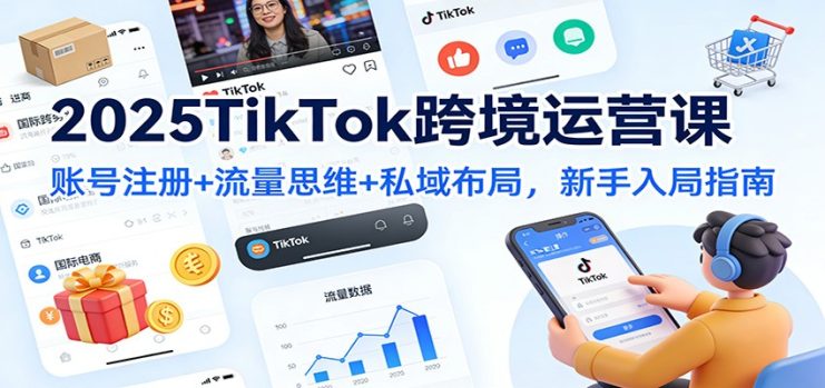 2025TikTok跨境运营课：账号注册+流量思维+私域布局，新手入局指南_生财有道创业网
