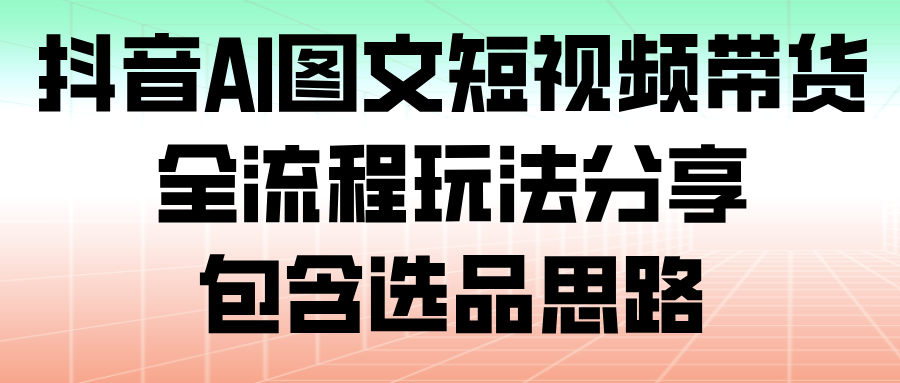 图片[1]-抖音AI图文短视频带货，全流程玩法分享，包含选品思路_生财有道创业网-生财有道