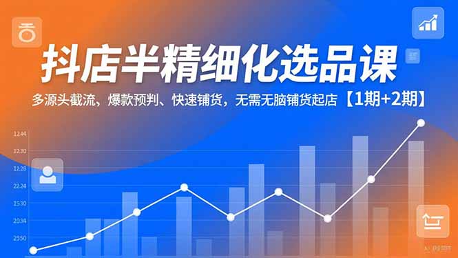 （16825期）抖店半精细化选品课，多源头截流、爆款预判、快速铺货，无脑铺货起店【1期+2期】_生财有道创业项目网