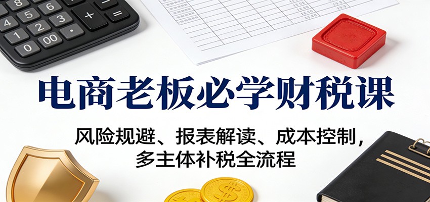 图片[1]-电商老板必学财税课：风险规避、报表解读、成本控制，多主体补税全流程_生财有道创业网-生财有道