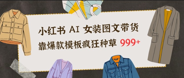 图片[1]-小红书AI女装图文带货，靠爆款模板疯狂种草999+——生财有道创业项目网-生财有道