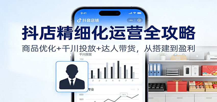 图片[1]-抖店精细化运营全攻略：商品优化+千川投放+ 达人带货，从搭建到盈利_生财有道创业网-生财有道