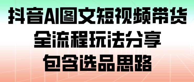 抖音AI图文短视频带货，全流程玩法分享，包含选品思路_生财有道创业网