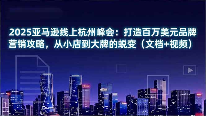 （16850期）2025亚马逊线上杭州峰会：打造百万美元品牌营销攻略，从小店到大牌的蜕变（文档+视频）_生财有道创业项目网