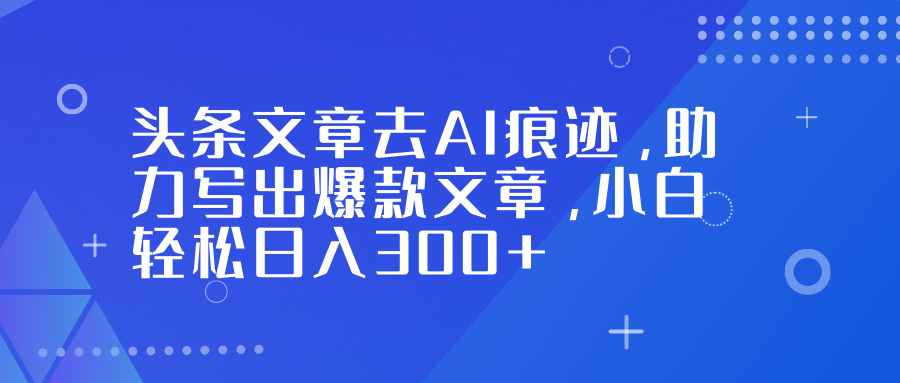 图片[1]-（16859期）头条文章去AI痕迹，助力写出爆款文章，小白轻松日入300+_生财有道创业项目网-生财有道