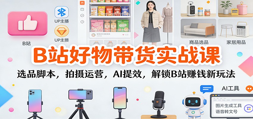 图片[1]-B站好物带货实战课：选品脚本，拍摄运营，AI提效，解锁B站赚钱新玩法_生财有道创业网-生财有道