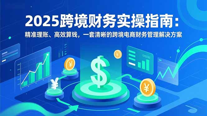 （16874期）2025跨境财务实操指南：精准理账、高效算钱，一套清晰的跨境电商财务管理解决方案_生财有道创业项目网