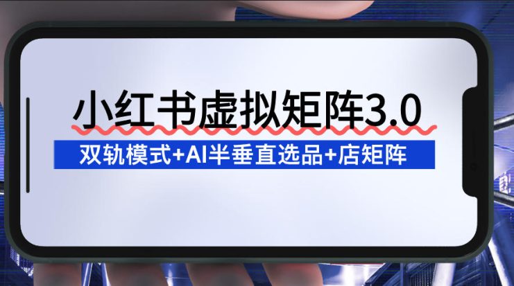 小红书虚拟矩阵3.0：双轨模式+AI半垂直选品+店矩阵——生财有道创业项目网