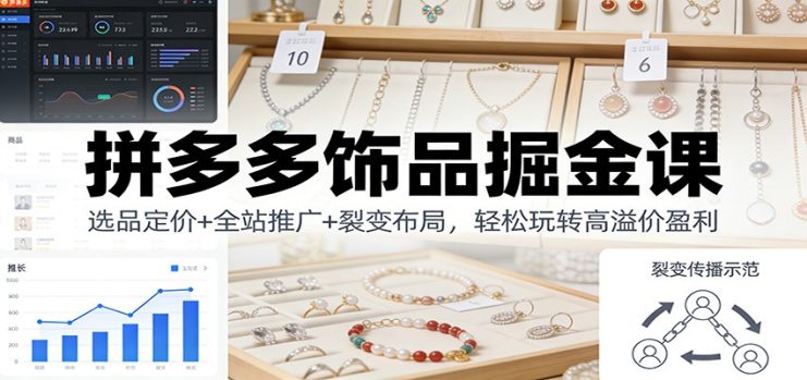 拼多多饰品掘金课：选品定价+全站推广+裂变布局，轻松玩转高溢价盈利_生财有道创业网