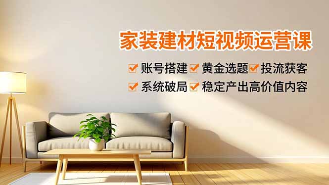 （16916期）家装建材短视频运营课，账号搭建、黄金选题、投流获客，系统破局，稳定产出高价值内容_生财有道创业项目网