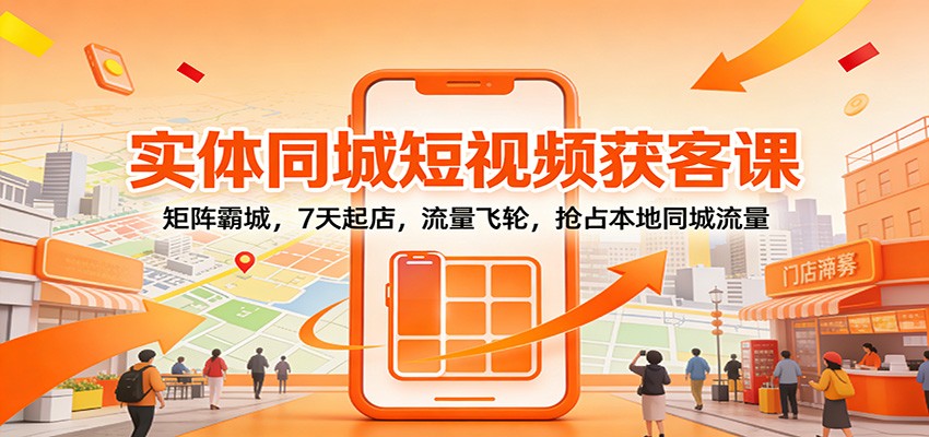 图片[1]-实体同城短视频获客课：矩阵霸城，7天起店，流量飞轮，抢占本地同城流量_生财有道创业网-生财有道
