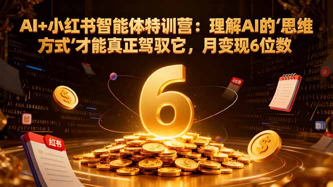 （16941期）AI+小红书智能体特训营2.0-更新：理解AI的思维方式才能真正驾驭它，月变现6位数_生财有道创业项目网