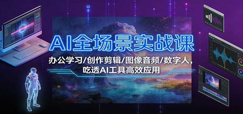 图片[1]-AI全场景实战课：办公学习/创作剪辑/图像音频/数字人，吃透AI工具高效应用_生财有道创业网-生财有道