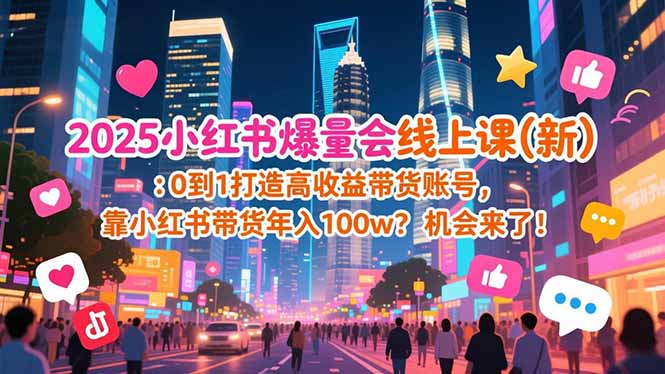 （16989期）2025小红书爆量会线上课(新) ：0到1打造高收益带货账号，靠小红书带货年入100w？机会来了！_生财有道创业项目网