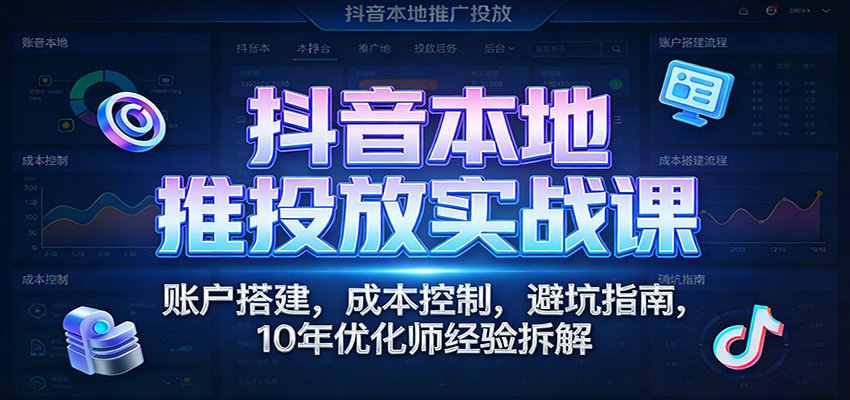 图片[1]-抖音本地推投放实战课：账户搭建，成本控制，避坑指南，10年优化师经验拆解_生财有道创业网-生财有道