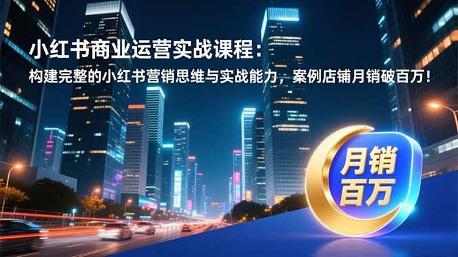 （16986期）小红书商业运营实战课程：构建完整的小红书营销思维与实战能力，案例店铺月销破百万！_生财有道创业项目网