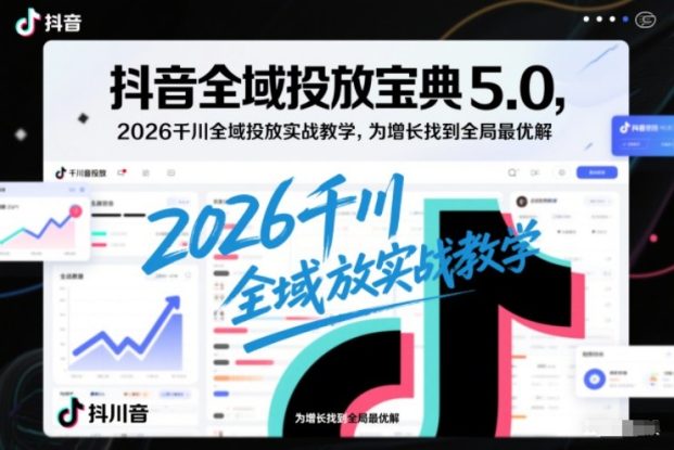 抖音全域投放宝典5.0，2026千川全域投放实战教学，为增长找到全局最优解——生财有道创业项目网