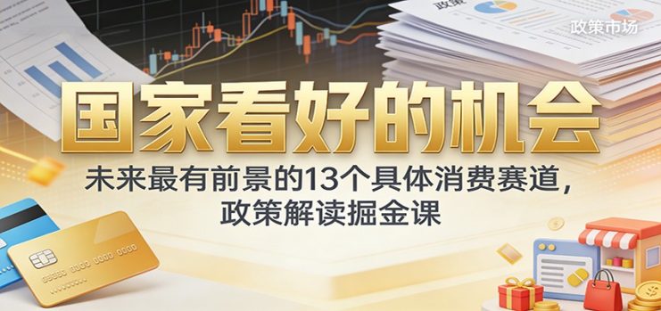 公众号付费文章：国家看好的机会，未来最有前景的13个具体消费赛道，政策解读掘金课_生财有道创业网
