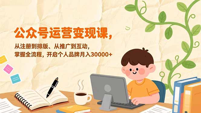 （17067期）公众号运营变现课，从注册到排版、从推广到互动，掌握全流程，开启个人品牌月入30000+_生财有道创业项目网